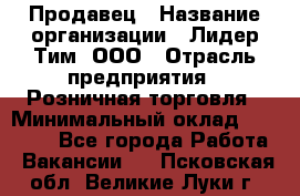 Продавец › Название организации ­ Лидер Тим, ООО › Отрасль предприятия ­ Розничная торговля › Минимальный оклад ­ 13 000 - Все города Работа » Вакансии   . Псковская обл.,Великие Луки г.